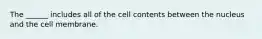 The ______ includes all of the cell contents between the nucleus and the cell membrane.