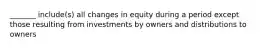 _______ include(s) all changes in equity during a period except those resulting from investments by owners and distributions to owners