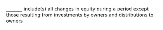 _______ include(s) all changes in equity during a period except those resulting from investments by owners and distributions to owners