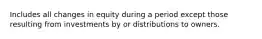 Includes all changes in equity during a period except those resulting from investments by or distributions to owners.