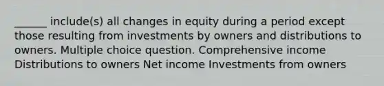 ______ include(s) all changes in equity during a period except those resulting from investments by owners and distributions to owners. Multiple choice question. Comprehensive income Distributions to owners Net income Investments from owners