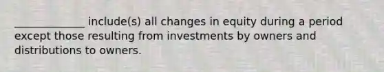 _____________ include(s) all changes in equity during a period except those resulting from investments by owners and distributions to owners.