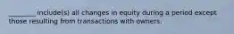 ​________ include(s) all changes in equity during a period except those resulting from transactions with owners.