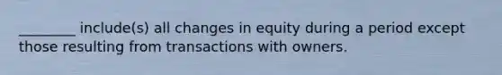 ​________ include(s) all changes in equity during a period except those resulting from transactions with owners.