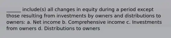 ______ include(s) all changes in equity during a period except those resulting from investments by owners and distributions to owners: a. Net income b. Comprehensive income c. Investments from owners d. Distributions to owners