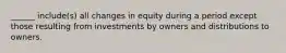 ______ include(s) all changes in equity during a period except those resulting from investments by owners and distributions to owners.