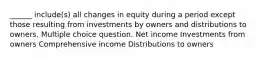 ______ include(s) all changes in equity during a period except those resulting from investments by owners and distributions to owners. Multiple choice question. Net income Investments from owners Comprehensive income Distributions to owners