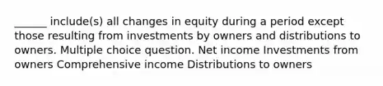 ______ include(s) all changes in equity during a period except those resulting from investments by owners and distributions to owners. Multiple choice question. Net income Investments from owners Comprehensive income Distributions to owners