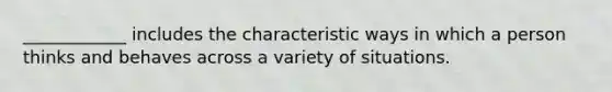 ____________ includes the characteristic ways in which a person thinks and behaves across a variety of situations.