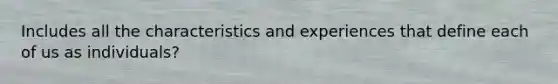 Includes all the characteristics and experiences that define each of us as individuals?