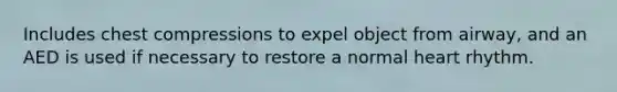 Includes chest compressions to expel object from airway, and an AED is used if necessary to restore a normal heart rhythm.