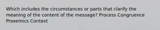 Which includes the circumstances or parts that clarify the meaning of the content of the message? Process Congruence Proxemics Context