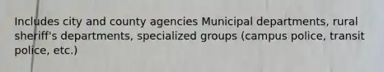 Includes city and county agencies Municipal departments, rural sheriff's departments, specialized groups (campus police, transit police, etc.)