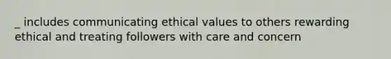 _ includes communicating ethical values to others rewarding ethical and treating followers with care and concern