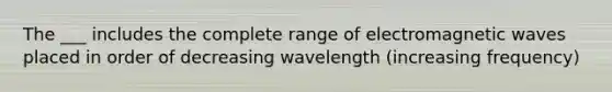 The ___ includes the complete range of electromagnetic waves placed in order of decreasing wavelength (increasing frequency)