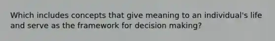 Which includes concepts that give meaning to an individual's life and serve as the framework for decision making?