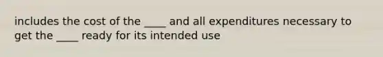 includes the cost of the ____ and all expenditures necessary to get the ____ ready for its intended use