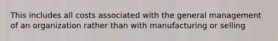 This includes all costs associated with the general management of an organization rather than with manufacturing or selling