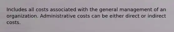 Includes all costs associated with the general management of an organization. Administrative costs can be either direct or indirect costs.