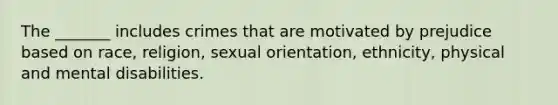 The _______ includes crimes that are motivated by prejudice based on race, religion, sexual orientation, ethnicity, physical and mental disabilities.