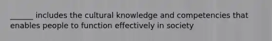 ______ includes the cultural knowledge and competencies that enables people to function effectively in society