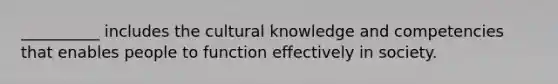 __________ includes the cultural knowledge and competencies that enables people to function effectively in society.