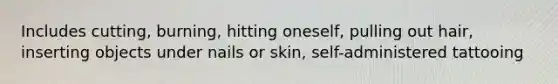 Includes cutting, burning, hitting oneself, pulling out hair, inserting objects under nails or skin, self-administered tattooing