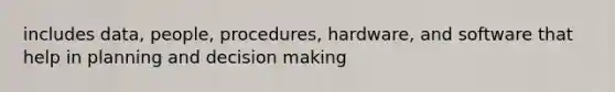 includes data, people, procedures, hardware, and software that help in planning and decision making