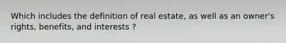 Which includes the definition of real estate, as well as an owner's rights, benefits, and interests ?