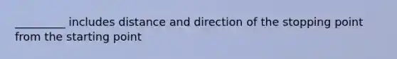 _________ includes distance and direction of the stopping point from the starting point