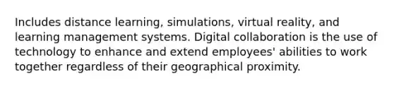 Includes distance learning, simulations, virtual reality, and learning management systems. Digital collaboration is the use of technology to enhance and extend employees' abilities to work together regardless of their geographical proximity.