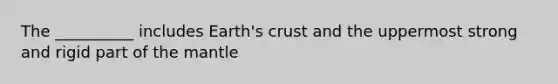 The __________ includes Earth's crust and the uppermost strong and rigid part of the mantle