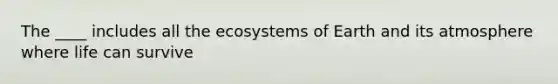 The ____ includes all the ecosystems of Earth and its atmosphere where life can survive