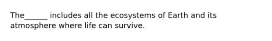 The______ includes all the ecosystems of Earth and its atmosphere where life can survive.