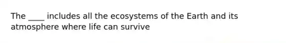 The ____ includes all the ecosystems of the Earth and its atmosphere where life can survive