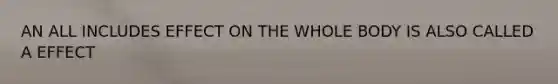 AN ALL INCLUDES EFFECT ON THE WHOLE BODY IS ALSO CALLED A EFFECT