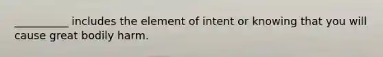 __________ includes the element of intent or knowing that you will cause great bodily harm.