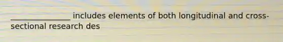 _______________ includes elements of both longitudinal and cross-sectional research des