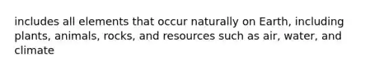 includes all elements that occur naturally on Earth, including plants, animals, rocks, and resources such as air, water, and climate