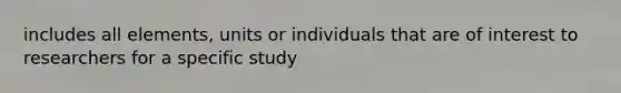 includes all elements, units or individuals that are of interest to researchers for a specific study