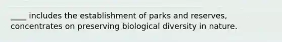 ____ includes the establishment of parks and reserves, concentrates on preserving biological diversity in nature.