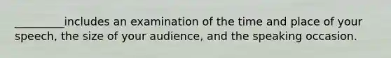 _________includes an examination of the time and place of your speech, the size of your audience, and the speaking occasion.