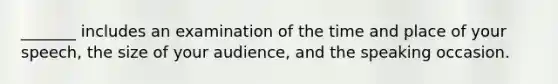 _______ includes an examination of the time and place of your speech, the size of your audience, and the speaking occasion.