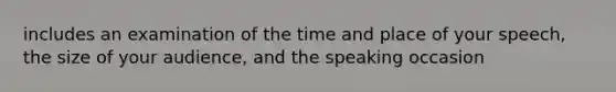 includes an examination of the time and place of your speech, the size of your audience, and the speaking occasion