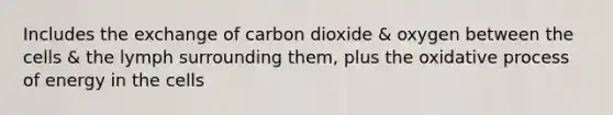 Includes the exchange of carbon dioxide & oxygen between the cells & the lymph surrounding them, plus the oxidative process of energy in the cells