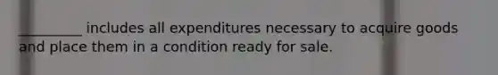 _________ includes all expenditures necessary to acquire goods and place them in a condition ready for sale.