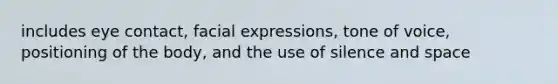 includes eye contact, facial expressions, tone of voice, positioning of the body, and the use of silence and space