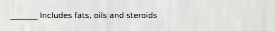 _______ Includes fats, oils and steroids