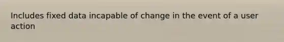 Includes fixed data incapable of change in the event of a user action