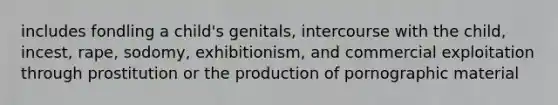 includes fondling a child's genitals, intercourse with the child, incest, rape, sodomy, exhibitionism, and commercial exploitation through prostitution or the production of pornographic material